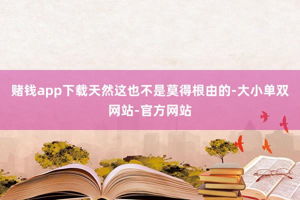 赌钱app下载天然这也不是莫得根由的-大小单双网站-官方网站