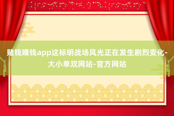 赌钱赚钱app这标明战场风光正在发生剧烈变化-大小单双网站-官方网站
