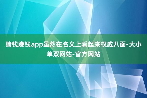 赌钱赚钱app虽然在名义上看起来权威八面-大小单双网站-官方网站