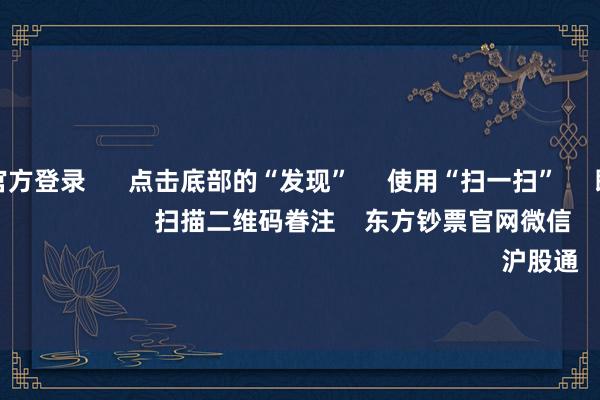 赌钱赚钱官方登录      点击底部的“发现”     使用“扫一扫”     即可将网页共享至一又友圈                            扫描二维码眷注    东方钞票官网微信                                                                        沪股通             深股通