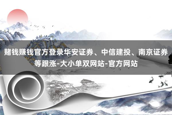 赌钱赚钱官方登录华安证券、中信建投、南京证券等跟涨-大小单双网站-官方网站