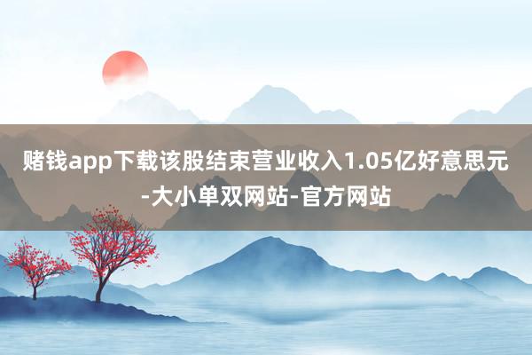 赌钱app下载该股结束营业收入1.05亿好意思元-大小单双网站-官方网站