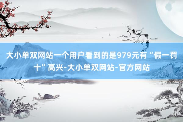 大小单双网站一个用户看到的是979元有“假一罚十”高兴-大小单双网站-官方网站