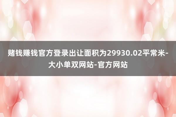 赌钱赚钱官方登录出让面积为29930.02平常米-大小单双网站-官方网站