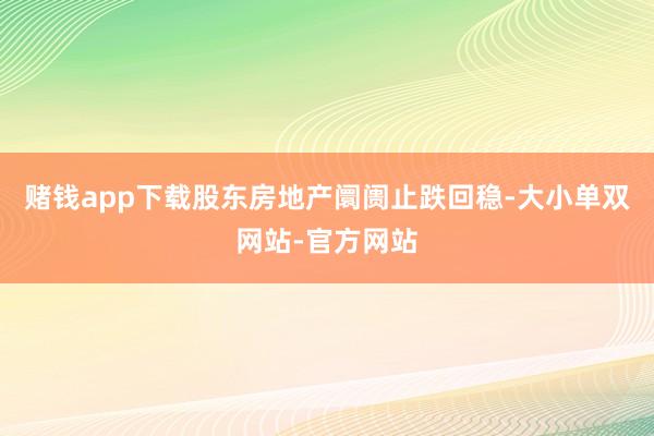 赌钱app下载股东房地产阛阓止跌回稳-大小单双网站-官方网站
