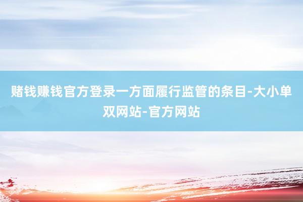 赌钱赚钱官方登录一方面履行监管的条目-大小单双网站-官方网站