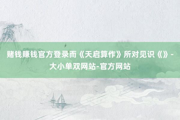赌钱赚钱官方登录而《天启算作》所对见识《》-大小单双网站-官方网站