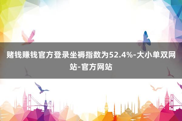 赌钱赚钱官方登录坐褥指数为52.4%-大小单双网站-官方网站