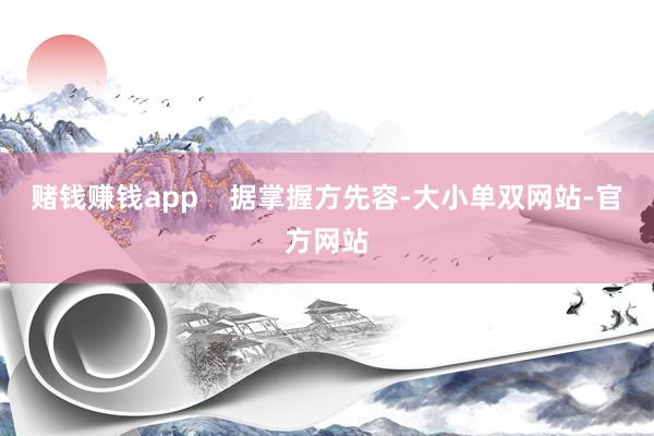 赌钱赚钱app    据掌握方先容-大小单双网站-官方网站
