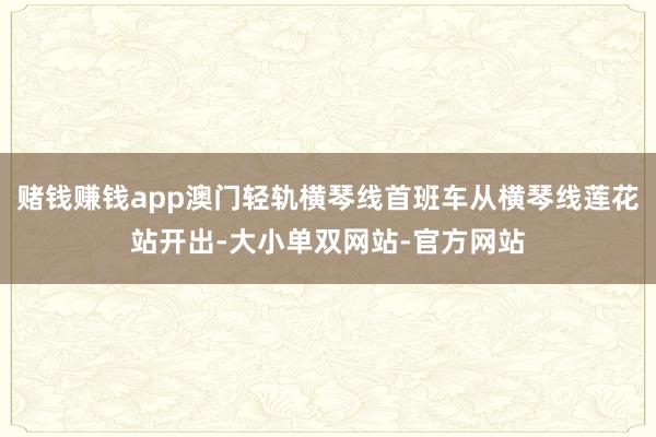 赌钱赚钱app澳门轻轨横琴线首班车从横琴线莲花站开出-大小单双网站-官方网站
