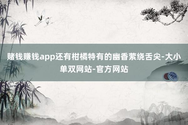 赌钱赚钱app还有柑橘特有的幽香萦绕舌尖-大小单双网站-官方网站