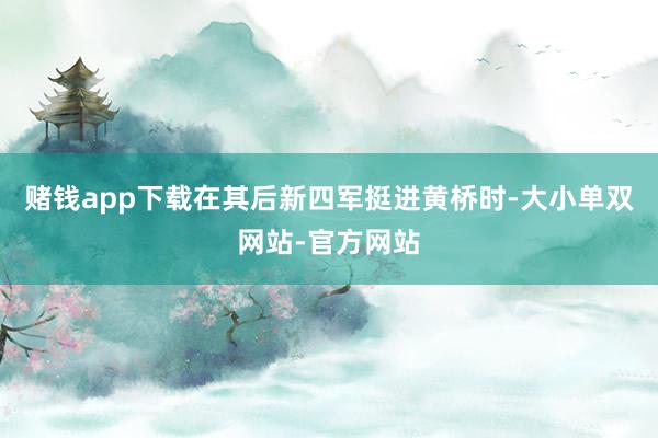 赌钱app下载在其后新四军挺进黄桥时-大小单双网站-官方网站