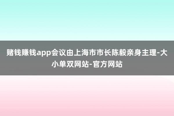 赌钱赚钱app会议由上海市市长陈毅亲身主理-大小单双网站-官方网站