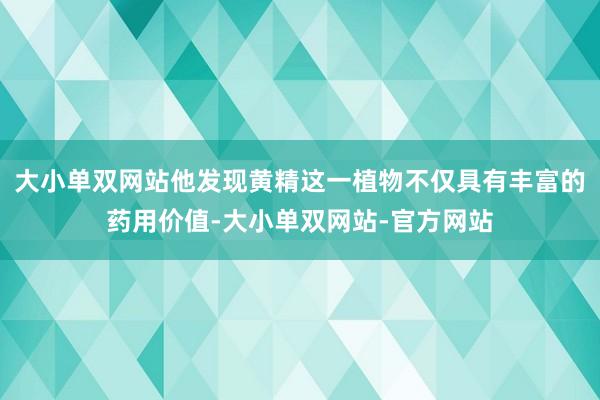 大小单双网站他发现黄精这一植物不仅具有丰富的药用价值-大小单双网站-官方网站