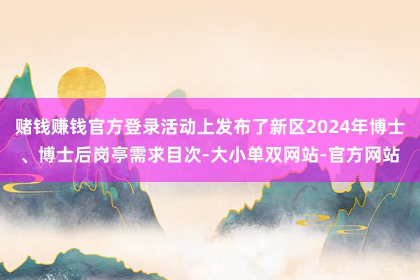 赌钱赚钱官方登录活动上发布了新区2024年博士、博士后岗亭需求目次-大小单双网站-官方网站