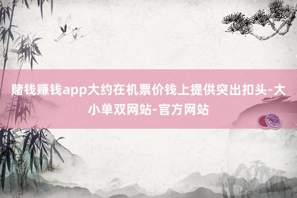 赌钱赚钱app大约在机票价钱上提供突出扣头-大小单双网站-官方网站