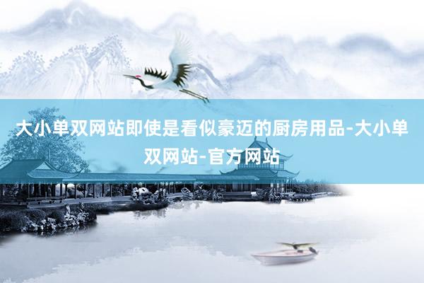大小单双网站即使是看似豪迈的厨房用品-大小单双网站-官方网站