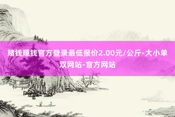 赌钱赚钱官方登录最低报价2.00元/公斤-大小单双网站-官方网站