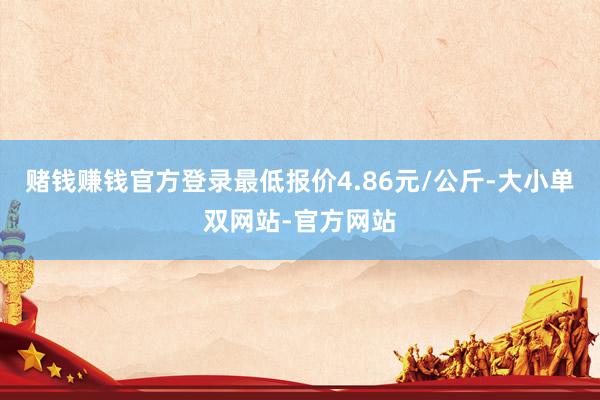 赌钱赚钱官方登录最低报价4.86元/公斤-大小单双网站-官方网站
