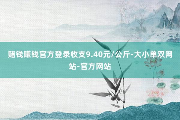 赌钱赚钱官方登录收支9.40元/公斤-大小单双网站-官方网站
