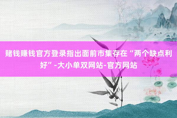 赌钱赚钱官方登录指出面前市集存在“两个缺点利好”-大小单双网站-官方网站