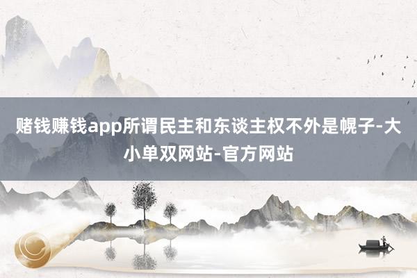 赌钱赚钱app所谓民主和东谈主权不外是幌子-大小单双网站-官方网站
