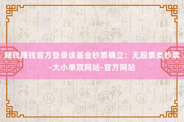赌钱赚钱官方登录该基金钞票确立：无股票类钞票-大小单双网站-官方网站