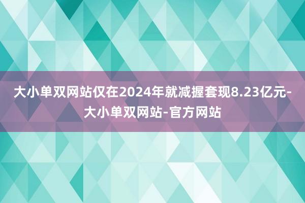 大小单双网站仅在2024年就减握套现8.23亿元-大小单双网站-官方网站
