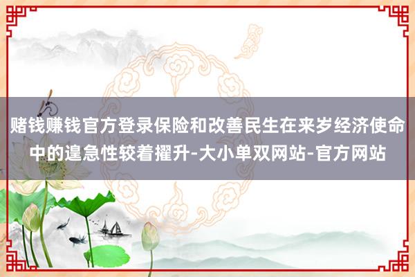 赌钱赚钱官方登录保险和改善民生在来岁经济使命中的遑急性较着擢升-大小单双网站-官方网站