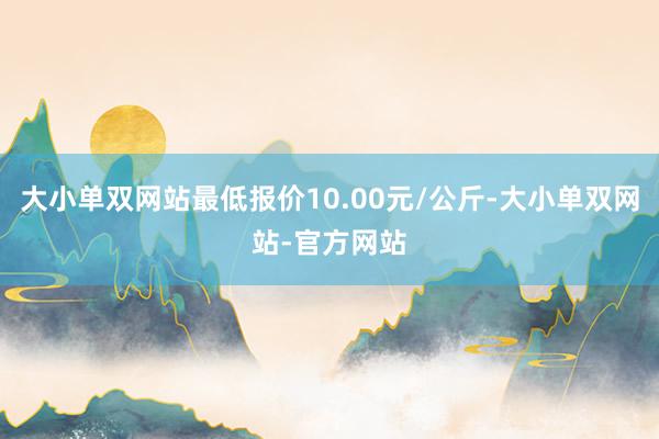 大小单双网站最低报价10.00元/公斤-大小单双网站-官方网站