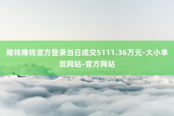 赌钱赚钱官方登录当日成交5111.36万元-大小单双网站-官方网站