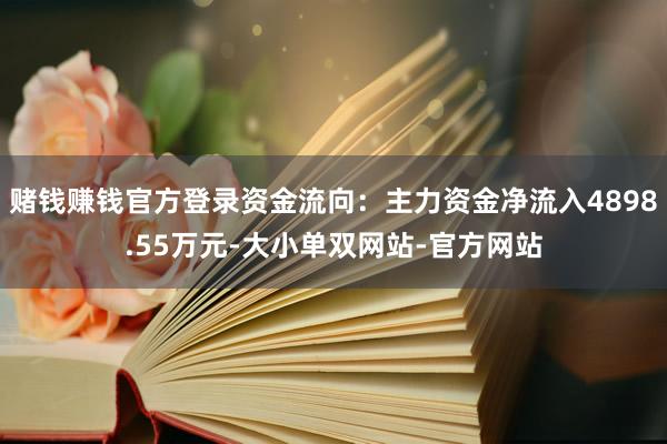 赌钱赚钱官方登录资金流向：主力资金净流入4898.55万元-大小单双网站-官方网站