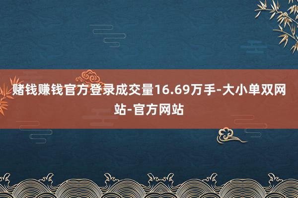 赌钱赚钱官方登录成交量16.69万手-大小单双网站-官方网站