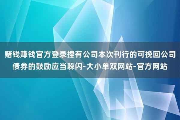 赌钱赚钱官方登录捏有公司本次刊行的可挽回公司债券的鼓励应当躲闪-大小单双网站-官方网站