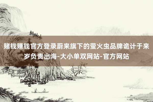 赌钱赚钱官方登录蔚来旗下的萤火虫品牌诡计于来岁负责出海-大小单双网站-官方网站