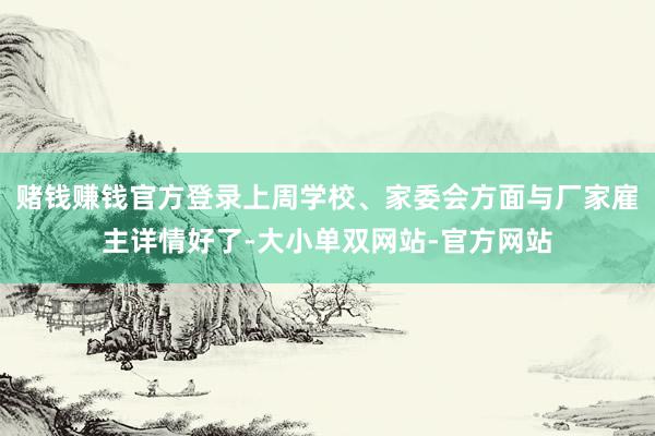 赌钱赚钱官方登录上周学校、家委会方面与厂家雇主详情好了-大小单双网站-官方网站