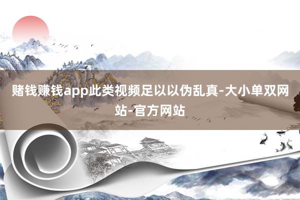 赌钱赚钱app此类视频足以以伪乱真-大小单双网站-官方网站