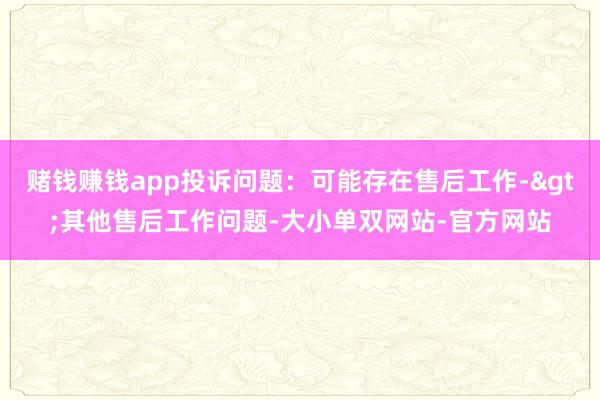 赌钱赚钱app投诉问题：可能存在售后工作->其他售后工作问题-大小单双网站-官方网站