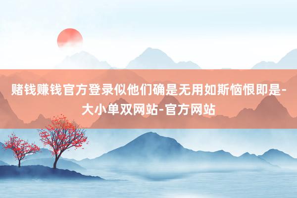 赌钱赚钱官方登录似他们确是无用如斯恼恨即是-大小单双网站-官方网站