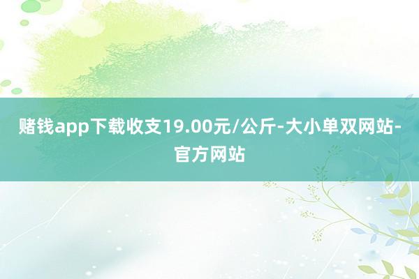 赌钱app下载收支19.00元/公斤-大小单双网站-官方网站