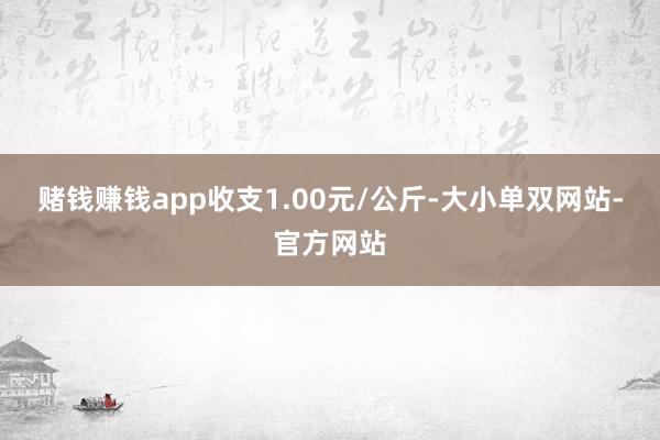 赌钱赚钱app收支1.00元/公斤-大小单双网站-官方网站