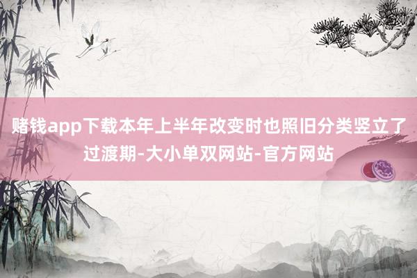 赌钱app下载本年上半年改变时也照旧分类竖立了过渡期-大小单双网站-官方网站