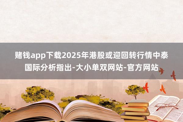 赌钱app下载　　2025年港股或迎回转行情　　中泰国际分析指出-大小单双网站-官方网站