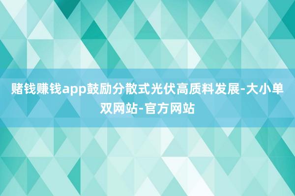 赌钱赚钱app鼓励分散式光伏高质料发展-大小单双网站-官方网站