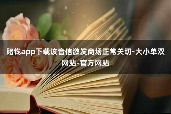 赌钱app下载该音信激发商场正常关切-大小单双网站-官方网站