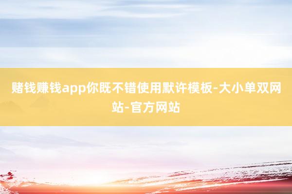赌钱赚钱app你既不错使用默许模板-大小单双网站-官方网站