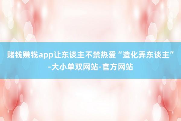 赌钱赚钱app让东谈主不禁热爱“造化弄东谈主”-大小单双网站-官方网站