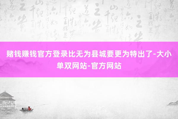 赌钱赚钱官方登录比无为县城要更为特出了-大小单双网站-官方网站