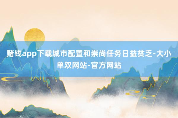 赌钱app下载城市配置和崇尚任务日益贫乏-大小单双网站-官方网站