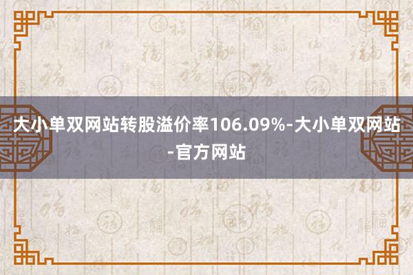 大小单双网站转股溢价率106.09%-大小单双网站-官方网站